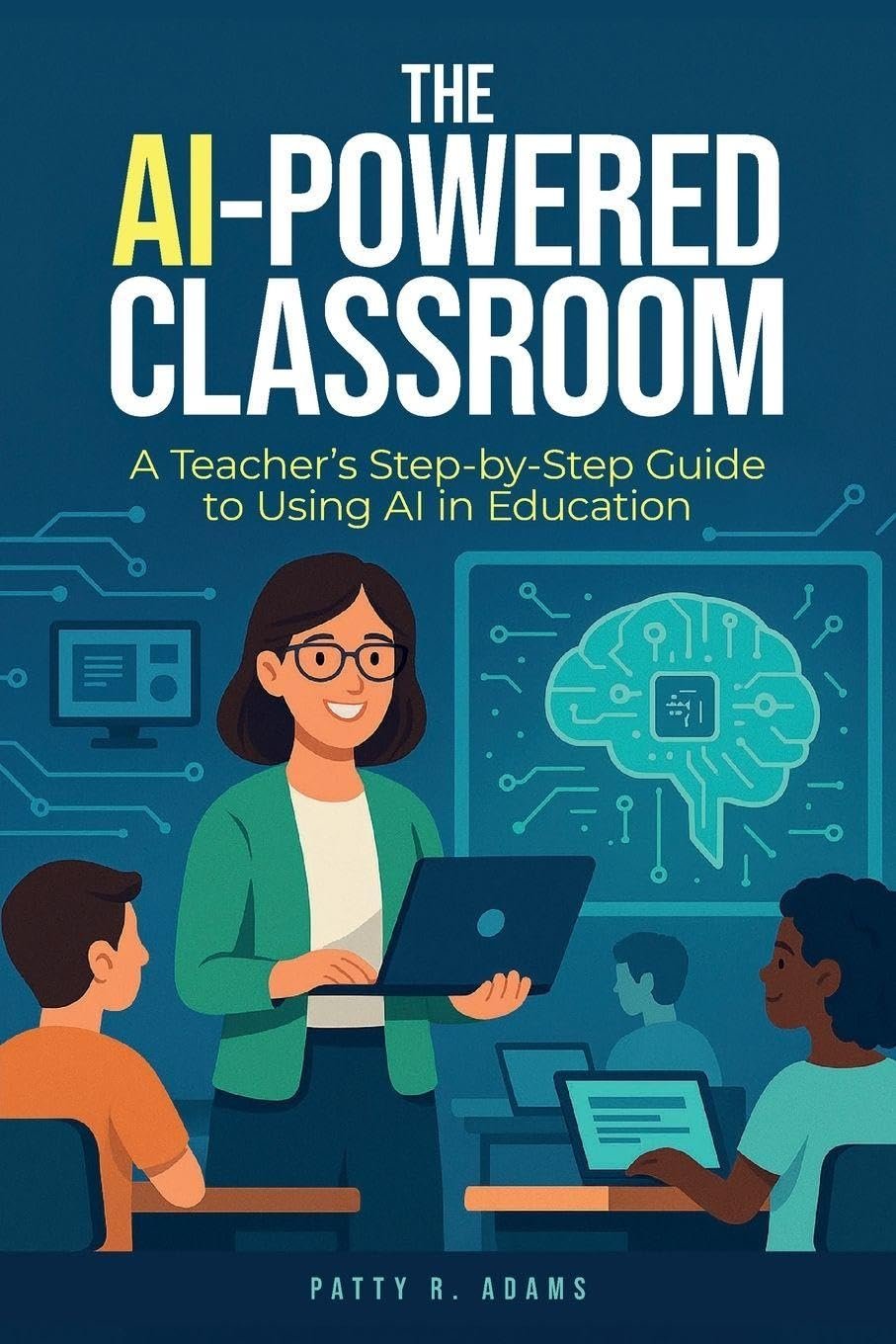 The AI-Powered Classroom: A Teacher's Step-by-Step Guide to Using AI AI-powered)